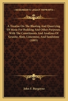 A Treatise on the Blasting and Quarrying of Stone for Building and Other Purposes: With the Constituents and Analyses of Granite, Slate, Limestone, and Sandstone. to Which Is Added Some Remarks on the 114426331X Book Cover