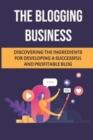 The Blogging Business: Discovering The Ingredients For Developing A Successful And Profitable Blog: How To Make Money From Blogging B09CRLZQGC Book Cover