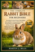 THE COMPLETE RABBITS BIBLE FOR BEGINNERS: Everything You Need To Know About Rabbits: Breeds and behavior, housing and enclosure setup, diet and ... for beginners & enthusiasts B0HCLWML2K Book Cover