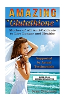 Amazing Glutathione: Mother of All Anti-Oxidants to Live Longer and Healthy 151475195X Book Cover