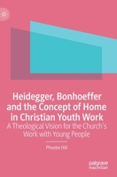 Heidegger, Bonhoeffer and the Concept of Home in Christian Youth Work: A Theological Vision for the Church's Work with Young People 3030966895 Book Cover