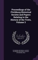 Proceedings of the Fitchburg Historical Society and Papers Relating to the History of the Town, Volume 3 1357739672 Book Cover