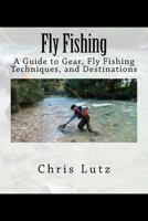 Fly Fishing: A Guide to Gear, Fly Fishing Techniques, and Destinations 1537064118 Book Cover