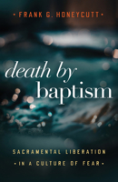 Death by Baptism: Sacramental Liberation in a Culture of Fear 1506470041 Book Cover