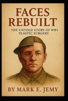 Faces Rebuilt: The Untold Story of WWI Plastic Surgery: How Courage, Art, and Medicine Reconstructed the Broken Faces of the Great War B0FWQK1T8R Book Cover
