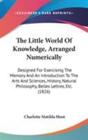 The Little World Of Knowledge, Arranged Numerically: Designed For Exercising The Memory And An Introduction To The Arts And Sciences, History, Natural Philosophy, Belles Lettres, Etc. 1165121794 Book Cover