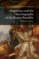 Magistracy and the Historiography of the Roman Republic: Politics in Prose 1108820093 Book Cover