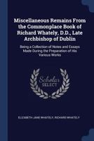 Miscellaneous Remains from the Commonplace Book of Richard Whately, D.D., Late Archbishop of Dublin: Being a Collection of Notes and Essays Made During the Preparation of His Various Works 1357112769 Book Cover