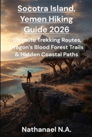 SOCOTRA ISLAND, YEMEN HIKING GUIDE 2026: Ultimate Trekking Routes, Dragon’s Blood Forest Trails & Hidden Coastal Paths (The World Explorer Series) B0GDTJS4X8 Book Cover