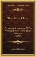 The Life Of Christ: Containing A Narrative Of The Principal Events In Our Lord's Ministry 1165676516 Book Cover