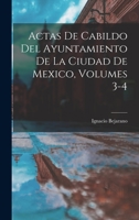 Actas De Cabildo Del Ayuntamiento De La Ciudad De Mexico, Volumes 3-4 1018428089 Book Cover