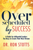 Overscheduled by Success: A Guide for Influential Leaders Too Busyto Create Their Next Dream 1642791776 Book Cover