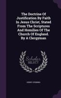 The doctrine of justification by faith in Jesus Christ, stated from the scriptures and homilies of the Church of England. By a clergyman. 1276929870 Book Cover