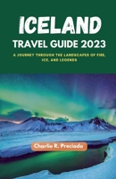 ICELAND TRAVEL GUIDE 2023: A Journey Through The Landscapes Of Fire, Ice, And Legends B0C2SM64RS Book Cover