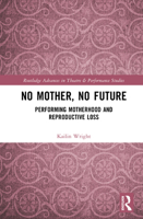 No Mother, No Future: Performing Motherhood and Reproductive Loss (Routledge Advances in Theatre & Performance Studies) 1032146575 Book Cover