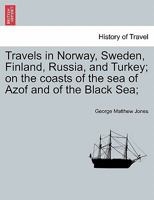 Travels in Norway, Sweden, Finland, Russia, and Turkey; and on the coasts of the sea of Azof and of the Black Sea; with a review of the trade in those ... the fleets of the different powers of Europe. 1286401038 Book Cover