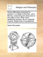 Some difficulties proposed for solution: in a letter to the Rev. John Murray, concerning his discourse on the origin of evil. With some additional ... inquirer. [Eight lines of quotations]. 1140769499 Book Cover