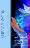 Energy Work: Heal, Cleanse & Strengthen Your Aura 1481876279 Book Cover