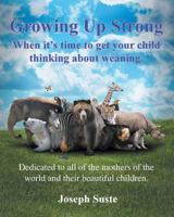 Growing Up Strong: When It's Time to Get Your Child Thinking about Weaning. 1941049680 Book Cover