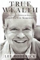 True Wealth: The Vision and Genius of Innovator James Levoy Sorenson 0967343283 Book Cover