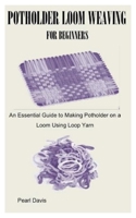 POTHOLDER LOOM WEAVING FOR BEGINNERS: An Essential Guide to Making Potholder on a Loom Using Loop Yarn B0DR8CGGQC Book Cover