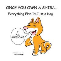 Once You Own a Shiba...: Everything Else Is Just a Dog 1519696965 Book Cover