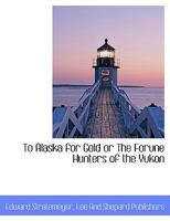 To Alaska for Gold; or. The Fortune Hunters of the Yukon 150108349X Book Cover