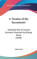 A Treatise Of The Sacraments: Gathered Out Of Certain Sermons Preached By Bishop Jewel 1120133262 Book Cover