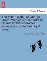 The Minor Works of George Grote. With Critical Remarks on his Intellectual Character, Writings and Speeches 1241099170 Book Cover