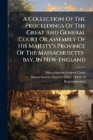 A Collection Of The Proceedings Of The Great And General Court Or Assembly Of His Majesty's Province Of The Massachusetts-bay, In New-england: ... Assembly Of That Province, For Fixing A... 124736867X Book Cover
