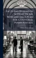 Facts and Reasons in Support of Mr. Rowland Hill's Plan for a Universal Penny Postage 1178479250 Book Cover