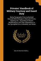 Privates' handbook of military courtesy and guard duty ; being paragraphs from authorized manuals with changes in manual of arms, saluting, etc., ... to the Springfield arm, embodied, and notes 117959536X Book Cover
