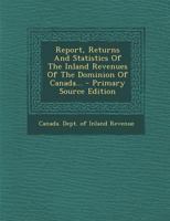 Report, Returns And Statistics Of The Inland Revenues Of The Dominion Of Canada... - Primary Source Edition 1293201774 Book Cover