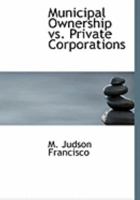 Municipal Ownership Vs. Private Corporations: With Legal And Editorial Opinions, Tables, And Cost Of Lights As Furnished By Private Companies And Municipal Plants 1437056857 Book Cover