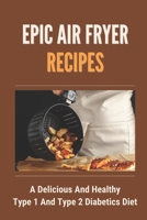 Epic Air Fryer Recipes: A Delicious And Healthy Type 1 And Type 2 Diabetics Diet: Facts Of Diabectic'S Food B09CK1BX8F Book Cover