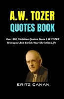 A.W. TOZER QUOTES BOOK: Over 300 Christian Quotes From A W TOZER To Inspire And Enrich Your Christian Life B0GDV1JDTS Book Cover