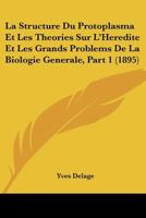 La Structure Du Protoplasma Et Les Theories Sur L'Heredite Et Les Grands Problems De La Biologie Generale, Part 1 (1895) 1160140855 Book Cover