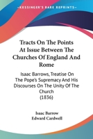 Tracts On The Points At Issue Between The Churches Of England And Rome: Isaac Barrows, Treatise On The Pope's Supremacy And His Discourses On The Unity Of The Church 1436834708 Book Cover