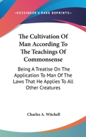 The Cultivation Of Man According To The Teachings Of Commonsense: Being A Treatise On The Application To Man Of The Laws That He Applies To All Other Creatures 0548512450 Book Cover