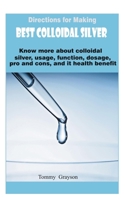 Directions for Making Best Colloidal Silver: Know more about colloidal silver, usage, function, dosage, pro and cons, and it health benefit. B08QLW21LG Book Cover