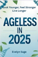 Ageless in 2025 Look Younger, Feel Stronger, Live Longer: A Modern Guide to Slowing Down Time and Living Your Best Life at Any Age B0FJLWN3YZ Book Cover