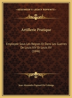 Artillerie Pratique: Employee Sous Les Regnes Et Dans Les Guerres De Louis XIV Et Louis XV (1846) 1272586774 Book Cover