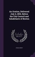 An Oration: Delivered July 4, 1832, Before the City Council and Inhabitants of Boston 1359533265 Book Cover