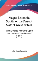 Magna Britannia Notitia Or The Present State Of Great Britain: With Diverse Remarks Upon The Ancient State Thereof 1104999331 Book Cover