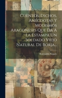 Cuèntos, Dichos, Anécdotas Y Modismos Aragoneses Que Da A La Estampa Un Soldado Viejo Natural De Borja... 1021033189 Book Cover