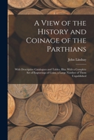 A View of the History and Coinage of the Parthians: With Descriptive Catalogues and Tables, Illus. with a Complete Set of Engravings of Coins, a Lar 1015938981 Book Cover
