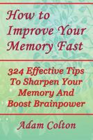 How to Improve Your Memory Fast: 324 Effective Tips To Sharpen Your Memory And Boost Brainpower 1979466467 Book Cover