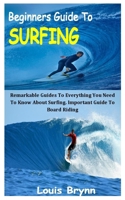BEGINNERS GUIDE TO SURFING: Remarkable Guides To Everything You Need To Know About Surfing. Important Guide To Board Riding B08RKLRV61 Book Cover