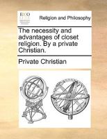 The necessity and advantages of closet religion. By a private Christian. 1170699316 Book Cover