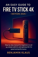 An Easy Guide to Fire TV Stick 4K - edition 2025: Step-by-step manual to help beginners to set up, stream with AI, and optimize Wi-Fi 6 speed and performance B0FRXBY1PZ Book Cover